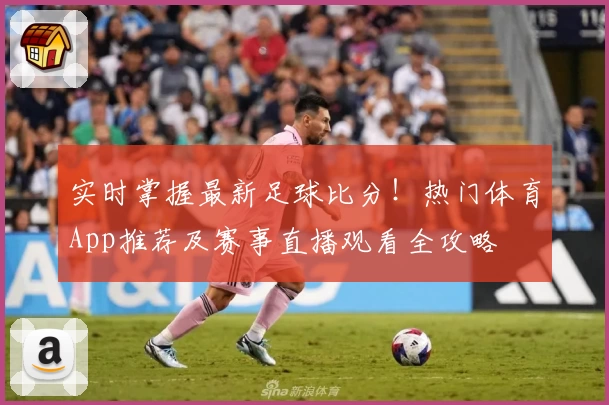实时掌握最新足球比分!热门体育App推荐及赛事直播观看全攻略