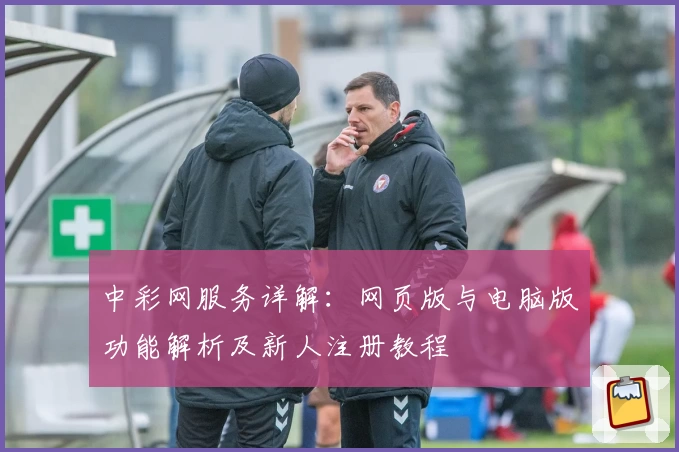 中彩网服务详解：网页版与电脑版功能解析及新人注册教程