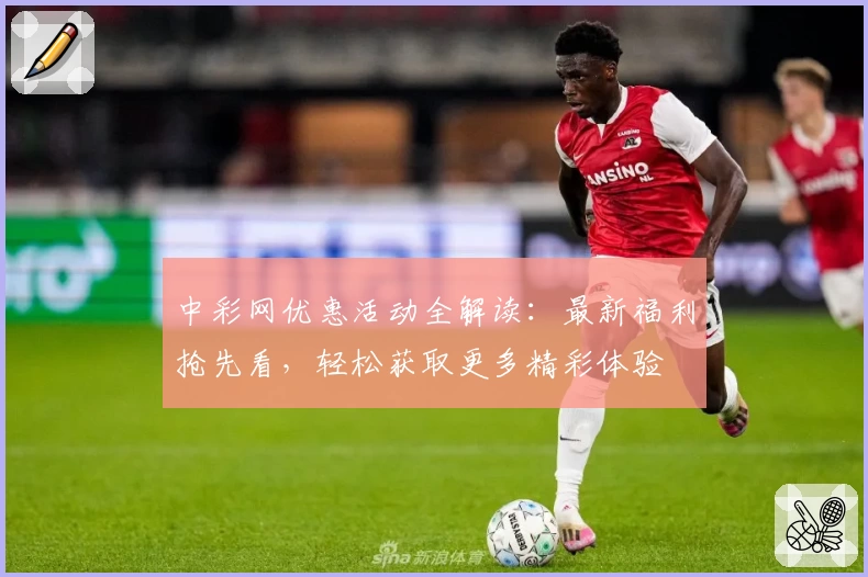 中彩网优惠活动全解读：最新福利抢先看，轻松获取更多精彩体验