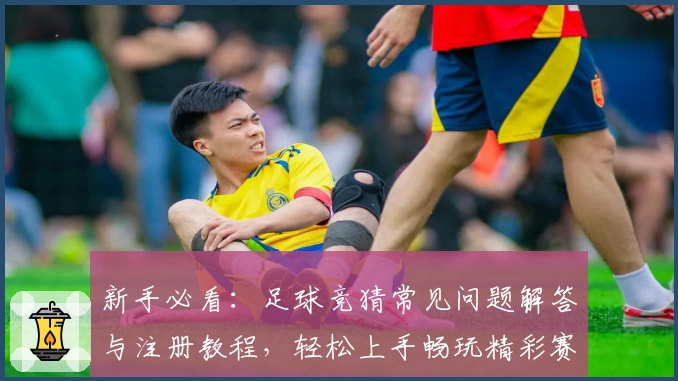 新手必看：足球竞猜常见问题解答与注册教程，轻松上手畅玩精彩赛事