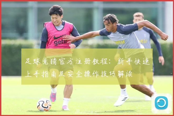 足球竞猜官方注册教程：新手快速上手指南及安全操作技巧解读