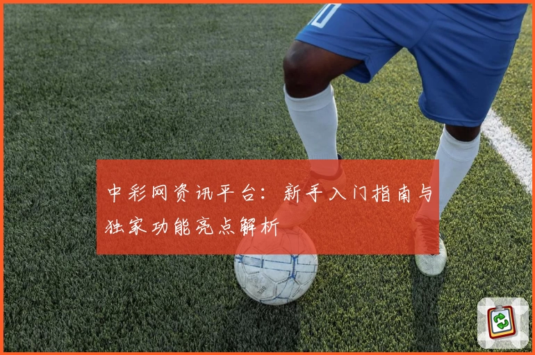 中彩网资讯平台：新手入门指南与独家功能亮点解析