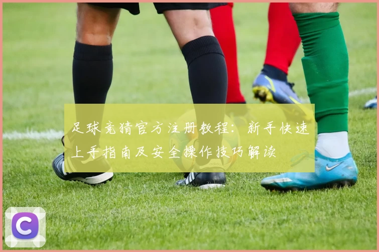 足球竞猜官方注册教程：新手快速上手指南及安全操作技巧解读