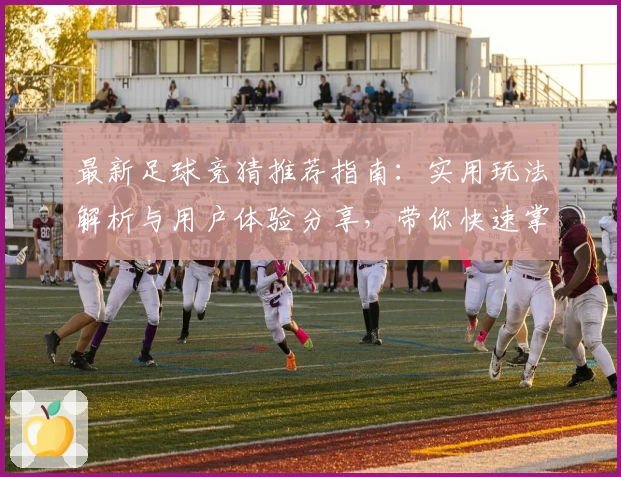 最新足球竞猜推荐指南：实用玩法解析与用户体验分享，带你快速掌握精彩赛事预测技巧