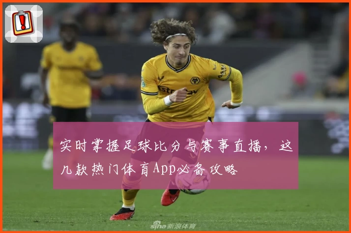 实时掌握足球比分与赛事直播，这几款热门体育App必备攻略