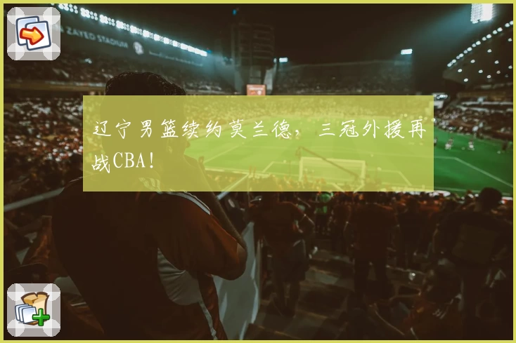 辽宁男篮续约莫兰德，三冠外援再战CBA！