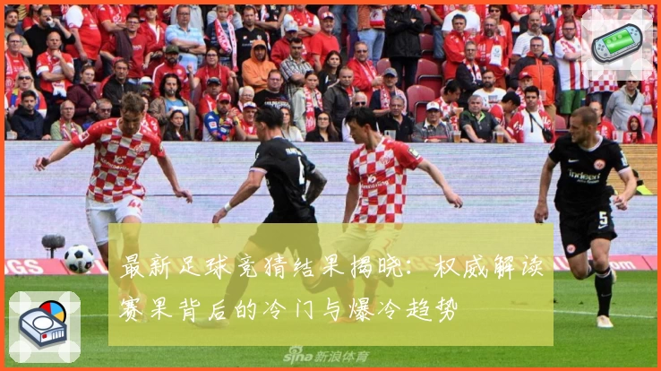 最新足球竞猜结果揭晓：权威解读赛果背后的冷门与爆冷趋势