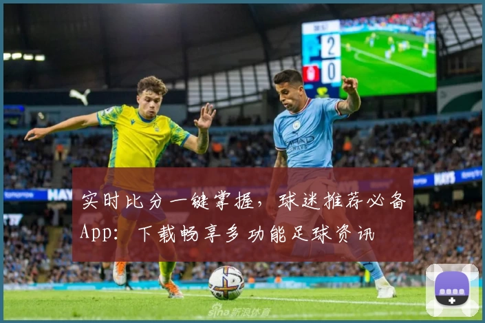 实时比分一键掌握，球迷推荐必备App：下载畅享多功能足球资讯