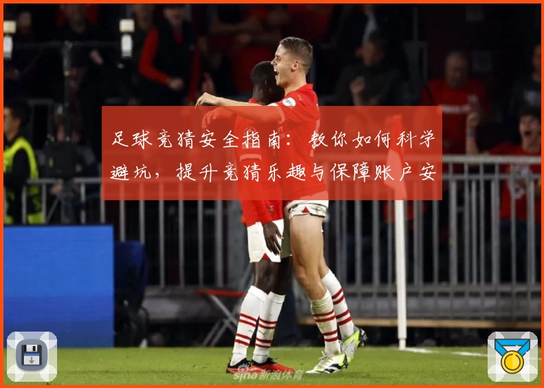 足球竞猜安全指南：教你如何科学避坑，提升竞猜乐趣与保障账户安全