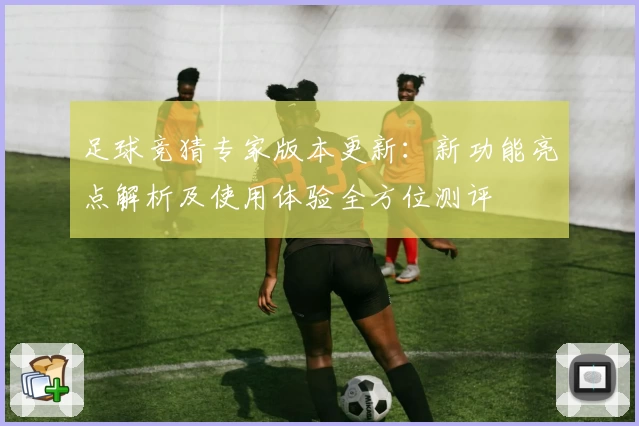 足球竞猜专家版本更新:新功能亮点解析及使用体验全方位测评