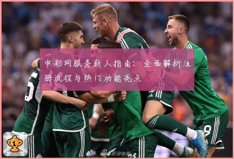 中彩网服务新人指南：全面解析注册流程与热门功能亮点