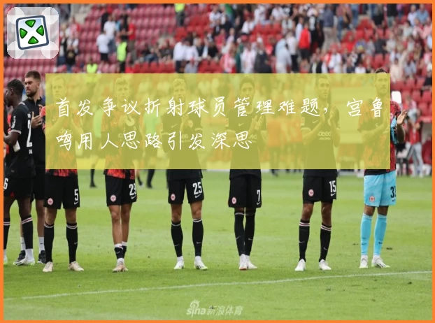 首发争议折射球员管理难题,宫鲁鸣用人思路引发深思