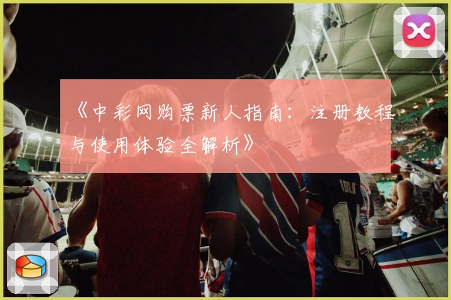 《中彩网购票新人指南：注册教程与使用体验全解析》