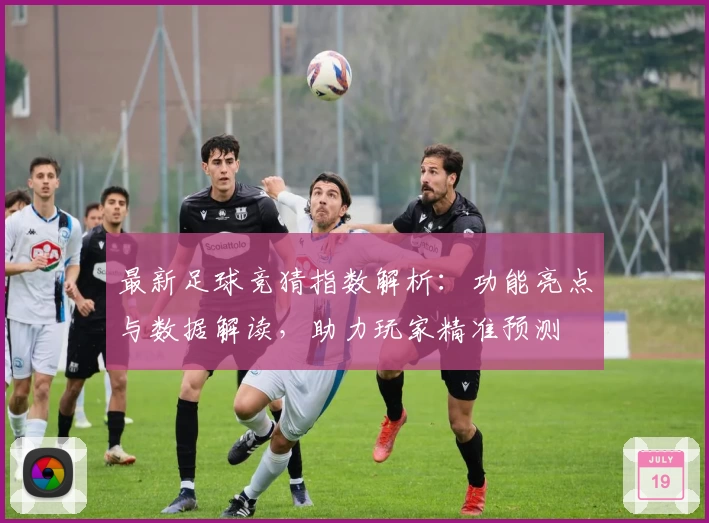最新足球竞猜指数解析：功能亮点与数据解读，助力玩家精准预测