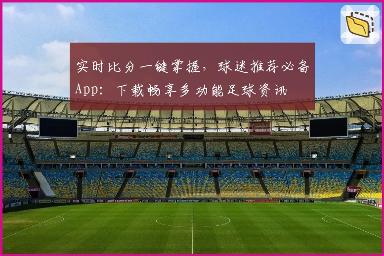 实时比分一键掌握，球迷推荐必备App：下载畅享多功能足球资讯