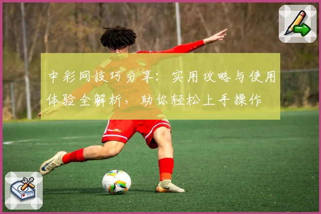 中彩网技巧分享：实用攻略与使用体验全解析，助你轻松上手操作