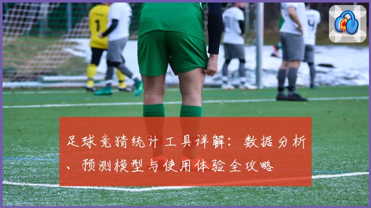 足球竞猜统计工具详解：数据分析、预测模型与使用体验全攻略