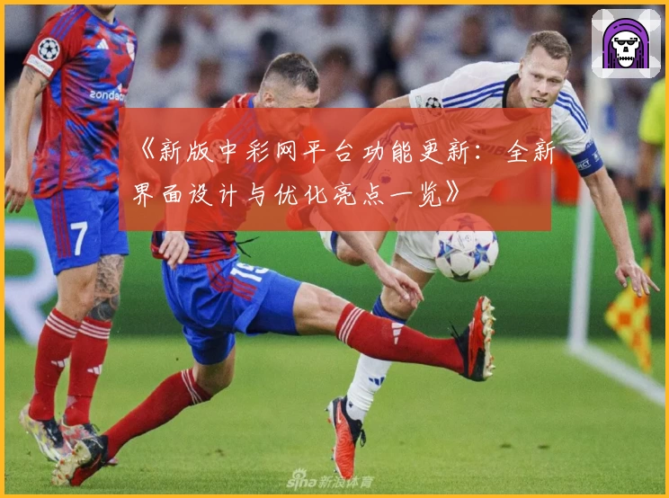 《新版中彩网平台功能更新：全新界面设计与优化亮点一览》