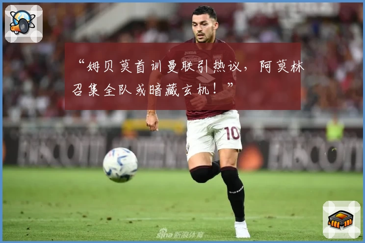 “姆贝莫首训曼联引热议,阿莫林召集全队或暗藏玄机!”